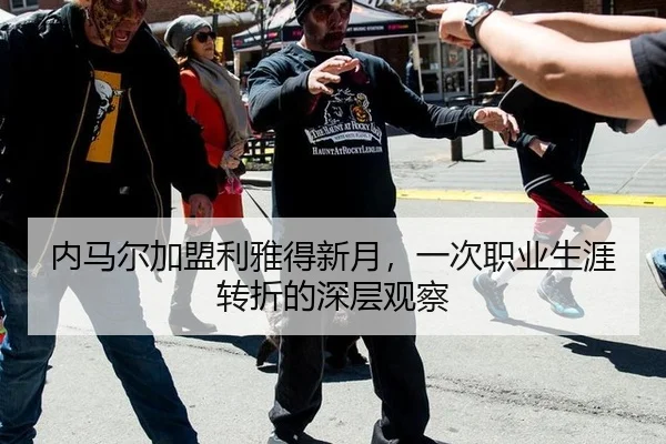内马尔加盟利雅得新月，一次职业生涯转折的深层观察